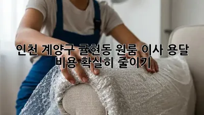 인천 계양구 귤현동 원룸 이사, 용달 비용 확실히 줄이기!