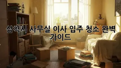 삼척시 사무실 이사 입주 청소 완벽 가이드
